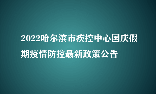 2022哈尔滨市疾控中心国庆假期疫情防控最新政策公告