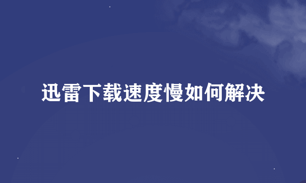 迅雷下载速度慢如何解决