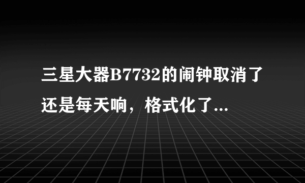 三星大器B7732的闹钟取消了还是每天响，格式化了也不行 怎么办