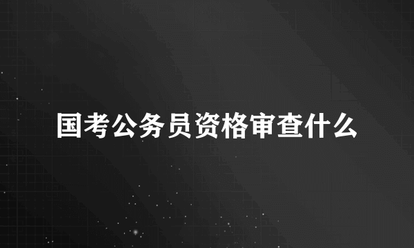 国考公务员资格审查什么