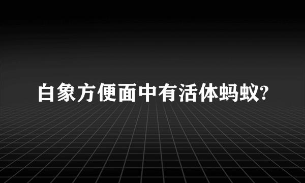 白象方便面中有活体蚂蚁?