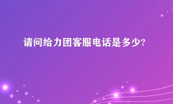 请问给力团客服电话是多少?