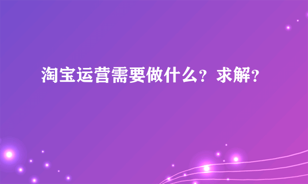 淘宝运营需要做什么？求解？