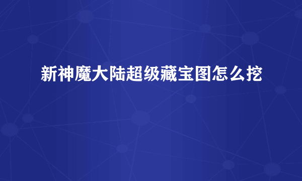 新神魔大陆超级藏宝图怎么挖