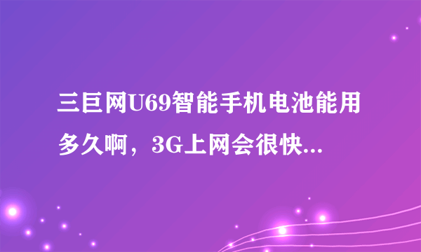 三巨网U69智能手机电池能用多久啊，3G上网会很快没电吗？