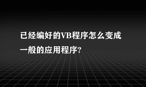 已经编好的VB程序怎么变成一般的应用程序?