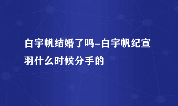 白宇帆结婚了吗-白宇帆纪宣羽什么时候分手的