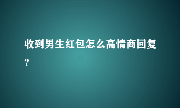 收到男生红包怎么高情商回复？