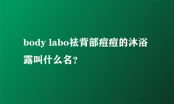 body labo祛背部痘痘的沐浴露叫什么名？