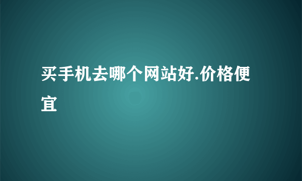 买手机去哪个网站好.价格便宜