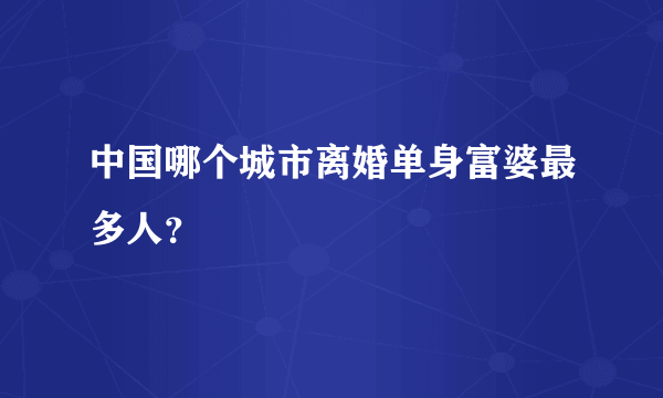 中国哪个城市离婚单身富婆最多人？