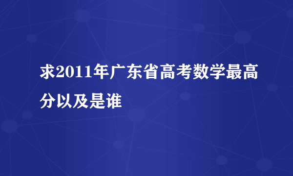 求2011年广东省高考数学最高分以及是谁