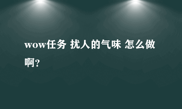 wow任务 扰人的气味 怎么做啊？