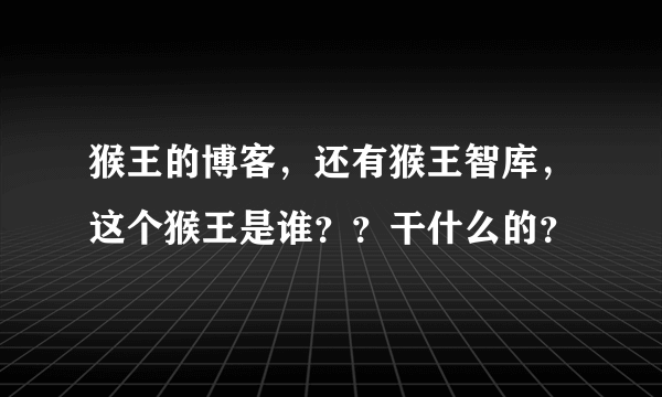 猴王的博客，还有猴王智库，这个猴王是谁？？干什么的？