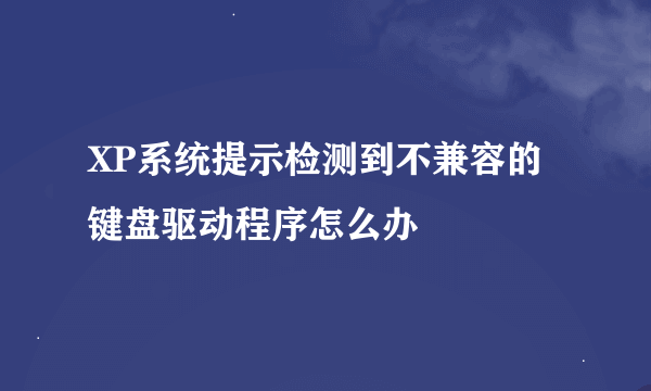 XP系统提示检测到不兼容的键盘驱动程序怎么办