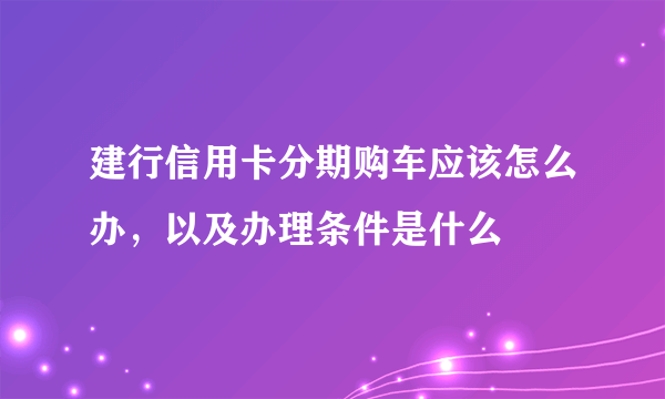 建行信用卡分期购车应该怎么办，以及办理条件是什么