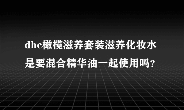 dhc橄榄滋养套装滋养化妆水是要混合精华油一起使用吗？