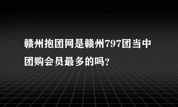 赣州抱团网是赣州797团当中团购会员最多的吗？