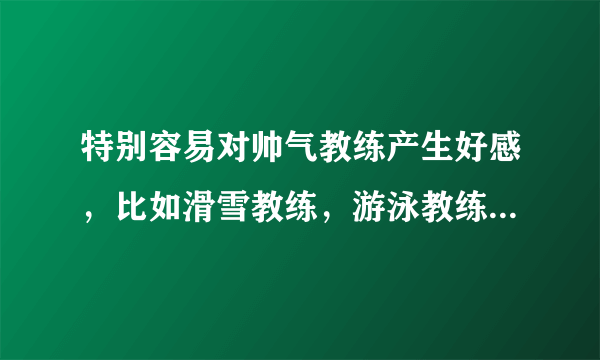 特别容易对帅气教练产生好感，比如滑雪教练，游泳教练，有肢体上的接触就很容易心跳加速....正常吗