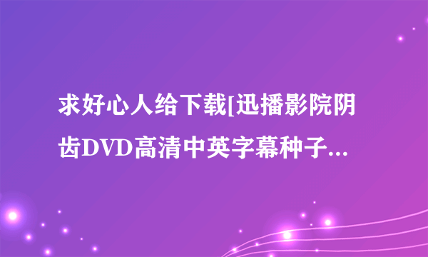 求好心人给下载[迅播影院阴齿DVD高清中英字幕种子的网址有发必采纳