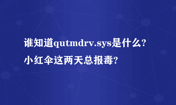 谁知道qutmdrv.sys是什么?小红伞这两天总报毒?