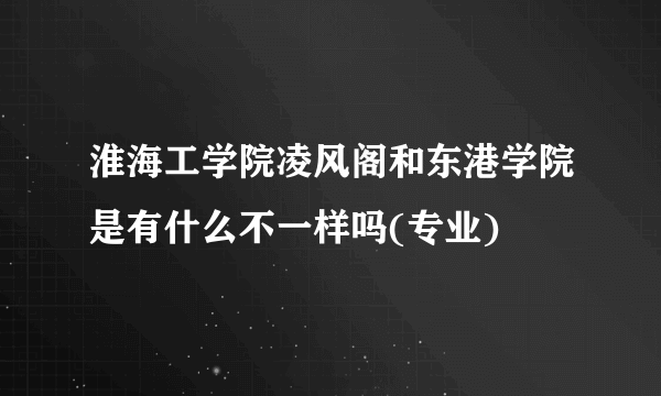 淮海工学院凌风阁和东港学院是有什么不一样吗(专业)