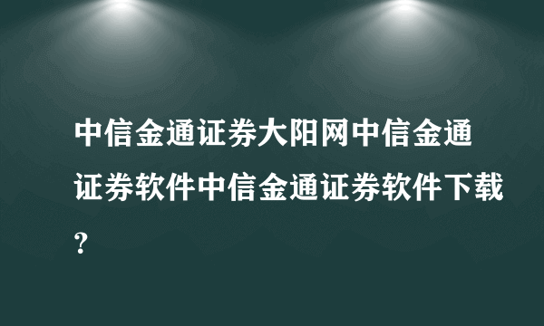 中信金通证券大阳网中信金通证券软件中信金通证券软件下载？