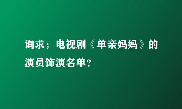 询求；电视剧《单亲妈妈》的演员饰演名单？