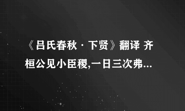 《吕氏春秋·下贤》翻译 齐桓公见小臣稷,一日三次弗得见…………遂见之,不可止.