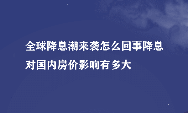 全球降息潮来袭怎么回事降息对国内房价影响有多大