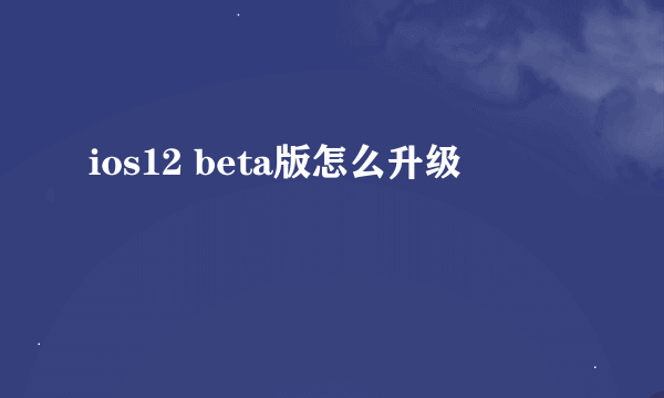 ios12 beta版怎么升级