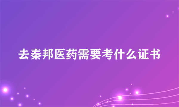 去秦邦医药需要考什么证书