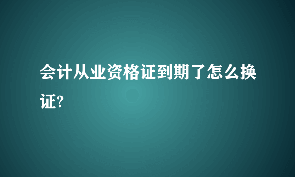 会计从业资格证到期了怎么换证?