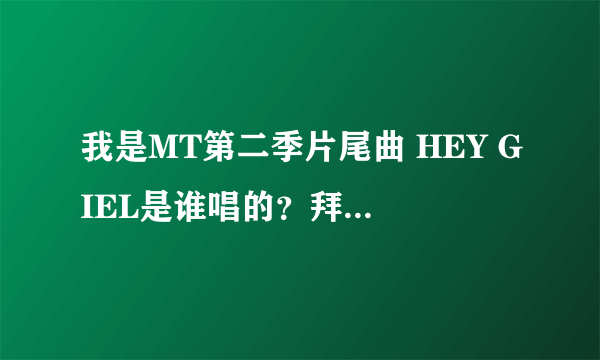 我是MT第二季片尾曲 HEY GIEL是谁唱的？拜托了各位 谢谢