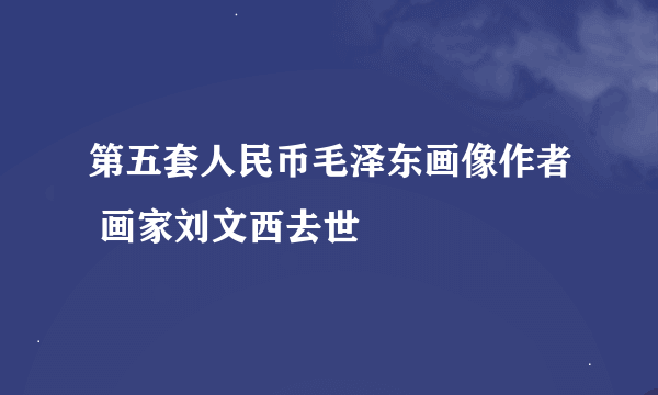 第五套人民币毛泽东画像作者 画家刘文西去世