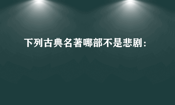 下列古典名著哪部不是悲剧：