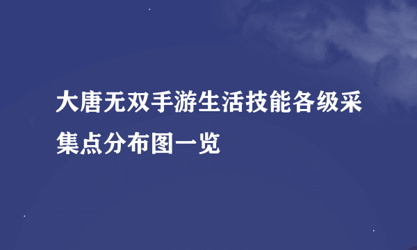 大唐无双手游生活技能各级采集点分布图一览