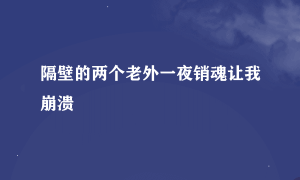 隔壁的两个老外一夜销魂让我崩溃