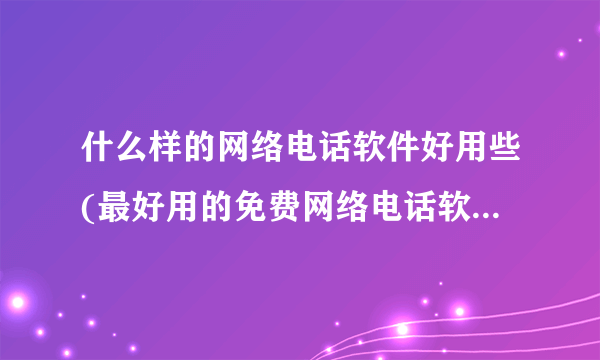 什么样的网络电话软件好用些(最好用的免费网络电话软件有哪几种)