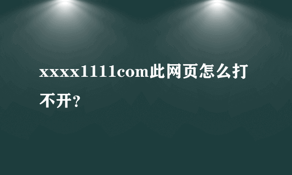 xxxx1111com此网页怎么打不开？