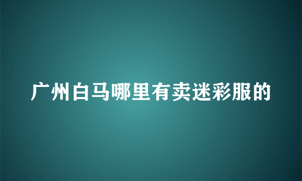 广州白马哪里有卖迷彩服的