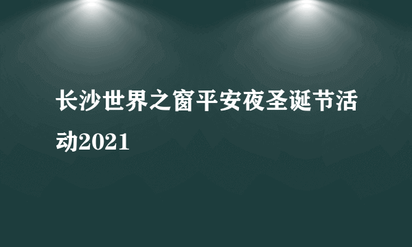 长沙世界之窗平安夜圣诞节活动2021