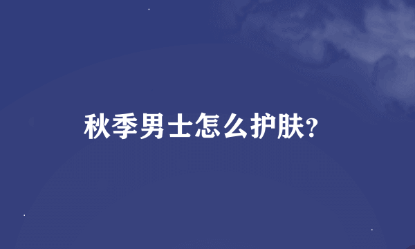 秋季男士怎么护肤？