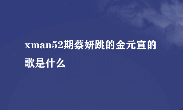 xman52期蔡妍跳的金元宣的歌是什么