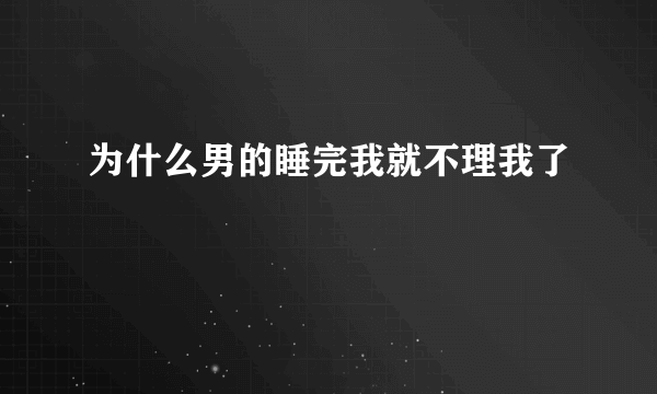 为什么男的睡完我就不理我了