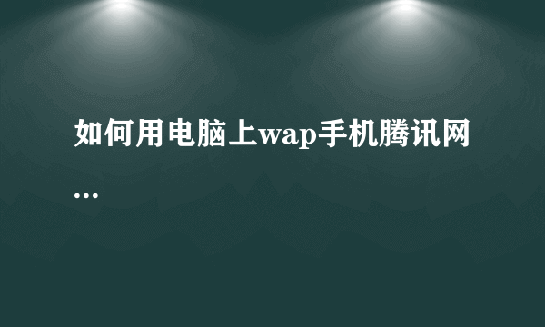 如何用电脑上wap手机腾讯网...