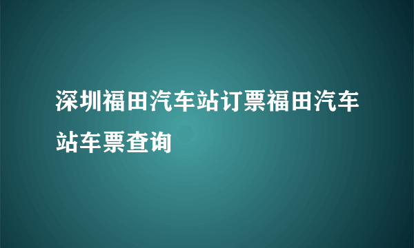 深圳福田汽车站订票福田汽车站车票查询