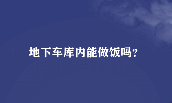 地下车库内能做饭吗？