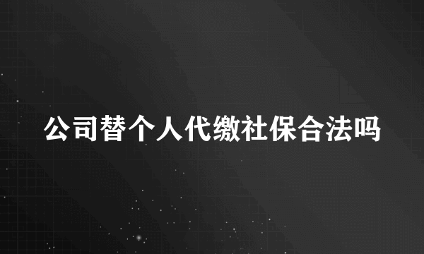 公司替个人代缴社保合法吗