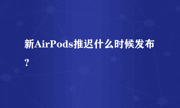 新AirPods推迟什么时候发布？